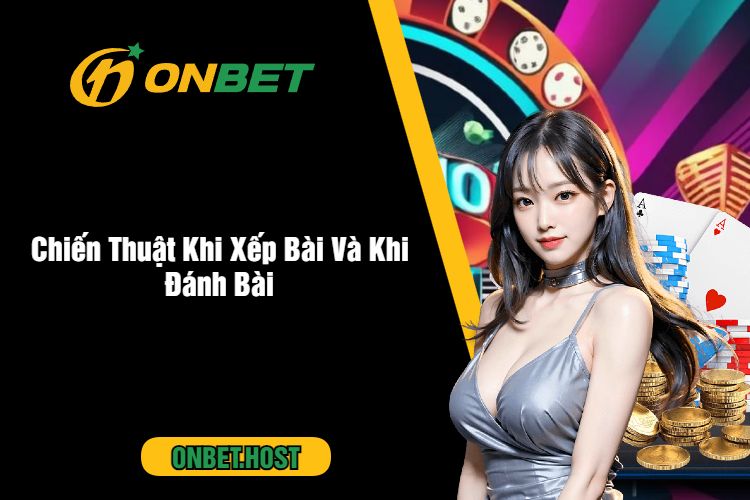 Chiến Thuật Khi Xếp Bài Và Khi Đánh Bài