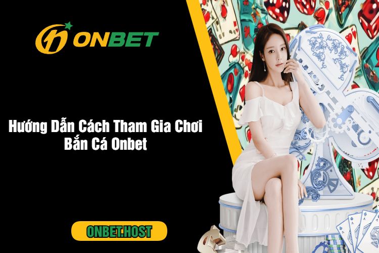 Hướng Dẫn Cách Tham Gia Chơi Bắn Cá Onbet