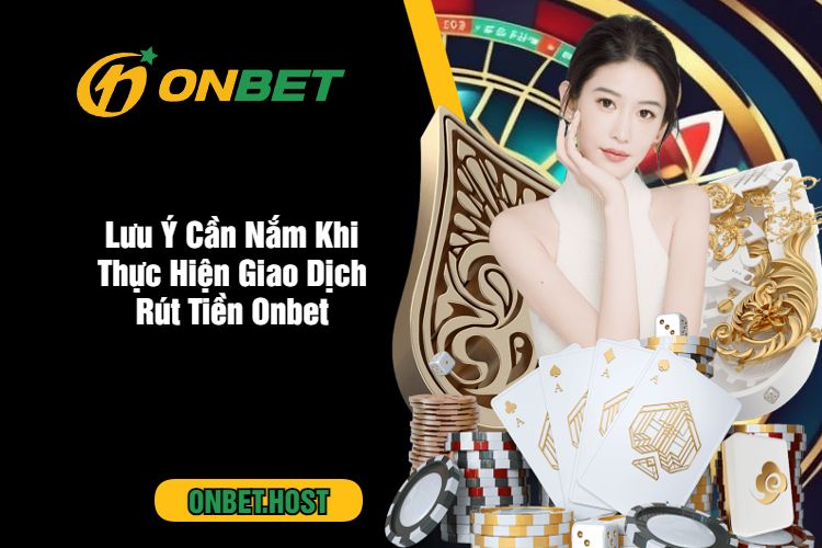 Lưu Ý Cần Nắm Khi Thực Hiện Giao Dịch Rút Tiền Onbet