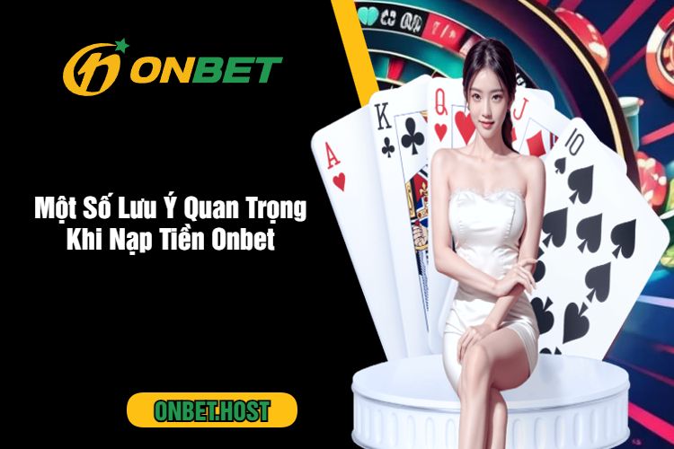 Một Số Lưu Ý Quan Trọng Khi Nạp Tiền Onbet