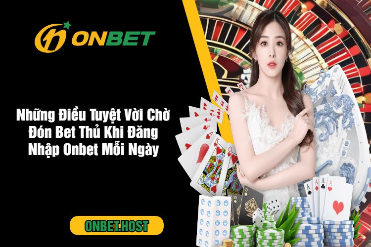 Những Điều Tuyệt Vời Chờ Đón Bet Thủ Khi Đăng Nhập Onbet Mỗi Ngày