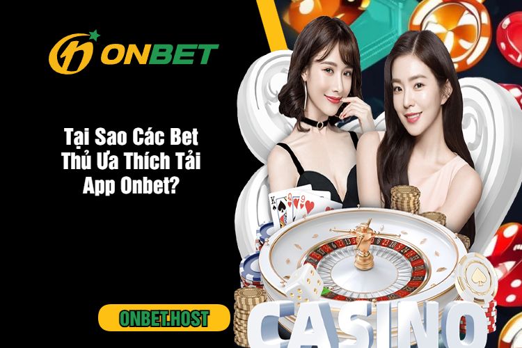 Tại Sao Các Bet Thủ Ưa Thích Tải App Onbet